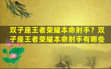 双子座王者荣耀本命射手？双子座王者荣耀本命射手有哪些