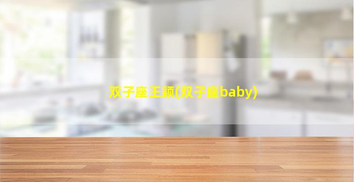 双子座王颖(双子座baby)