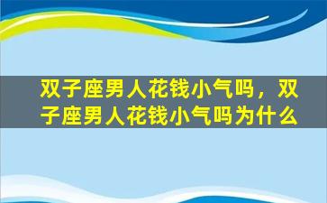 双子座男人花钱小气吗，双子座男人花钱小气吗为什么