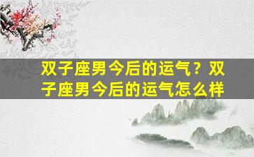 双子座男今后的运气？双子座男今后的运气怎么样