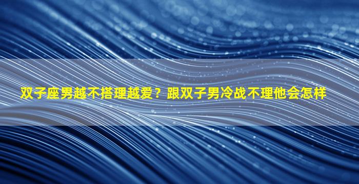 双子座男越不搭理越爱？跟双子男冷战不理他会怎样