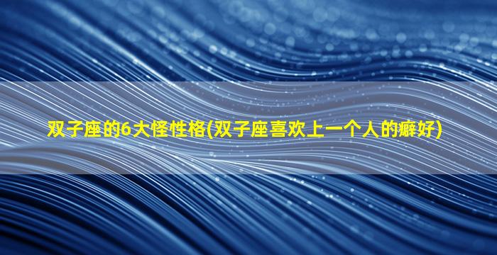 双子座的6大怪性格(双子座喜欢上一个人的癖好)