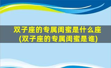 双子座的专属闺蜜是什么座(双子座的专属闺蜜是谁)