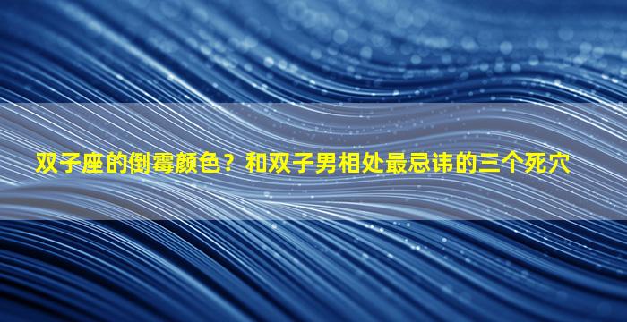 双子座的倒霉颜色？和双子男相处最忌讳的三个死穴