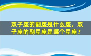 双子座的副座是什么座，双子座的副星座是哪个星座？