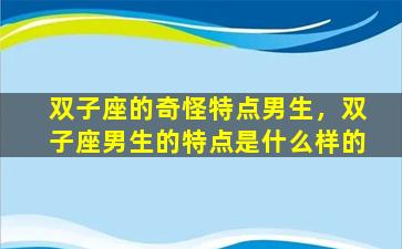 双子座的奇怪特点男生，双子座男生的特点是什么样的