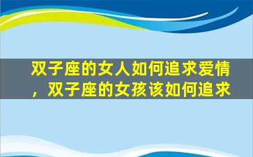 双子座的女人如何追求爱情，双子座的女孩该如何追求