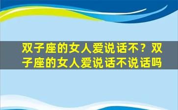 双子座的女人爱说话不？双子座的女人爱说话不说话吗