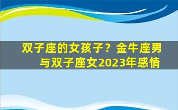 双子座的女孩子？金牛座男与双子座女2023年感情