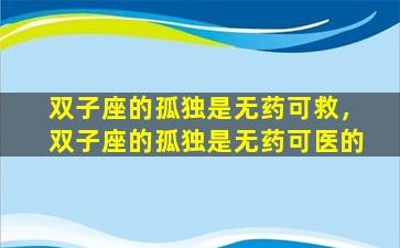 双子座的孤独是无药可救，双子座的孤独是无药可医的