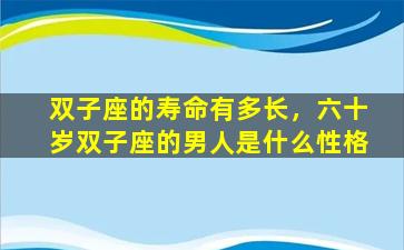 双子座的寿命有多长，六十岁双子座的男人是什么性格