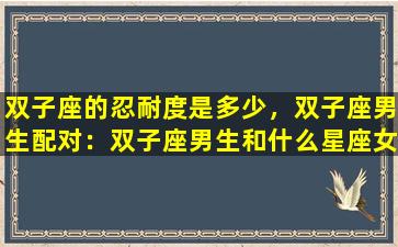 双子座的忍耐度是多少，双子座男生配对：双子座男生和什么星座女生最配