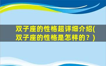 双子座的性格超详细介绍(双子座的性格是怎样的？)