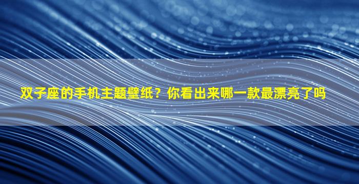 双子座的手机主题壁纸？你看出来哪一款最漂亮了吗