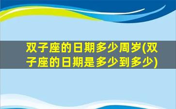 双子座的日期多少周岁(双子座的日期是多少到多少)