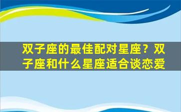 双子座的最佳配对星座？双子座和什么星座适合谈恋爱