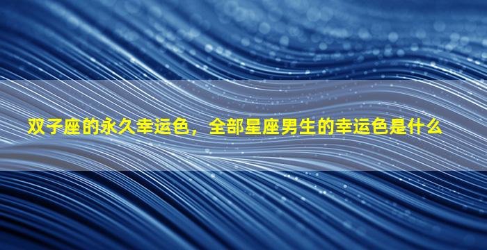 双子座的永久幸运色，全部星座男生的幸运色是什么