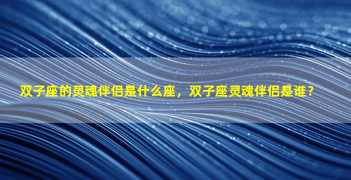 双子座的灵魂伴侣是什么座，双子座灵魂伴侣是谁？