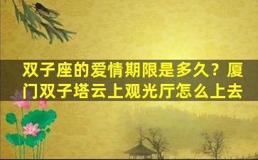 双子座的爱情期限是多久？厦门双子塔云上观光厅怎么上去