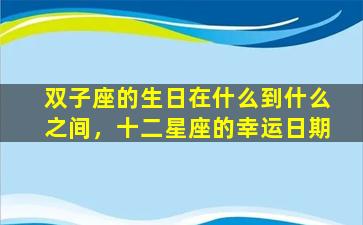 双子座的生日在什么到什么之间，十二星座的幸运日期