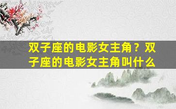 双子座的电影女主角？双子座的电影女主角叫什么