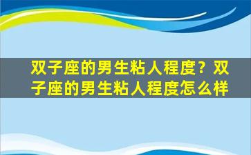 双子座的男生粘人程度？双子座的男生粘人程度怎么样