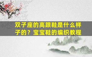 双子座的高跟鞋是什么样子的？宝宝鞋的编织教程