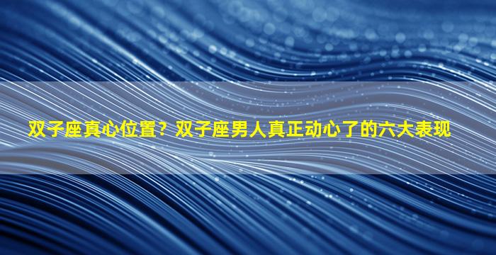 双子座真心位置？双子座男人真正动心了的六大表现