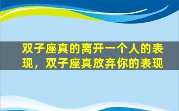 双子座真的离开一个人的表现，双子座真放弃你的表现