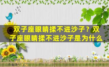 双子座眼睛揉不进沙子？双子座眼睛揉不进沙子是为什么