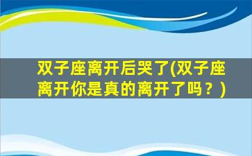 双子座离开后哭了(双子座离开你是真的离开了吗？)