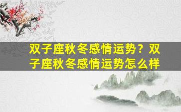 双子座秋冬感情运势？双子座秋冬感情运势怎么样