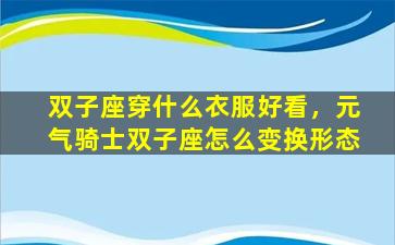 双子座穿什么衣服好看，元气骑士双子座怎么变换形态