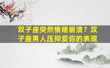 双子座突然情绪崩溃？双子座男人压抑爱你的表现