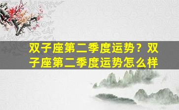 双子座第二季度运势？双子座第二季度运势怎么样