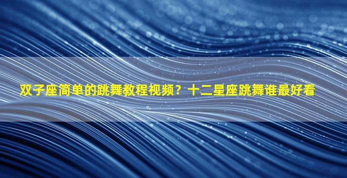 双子座简单的跳舞教程视频？十二星座跳舞谁最好看