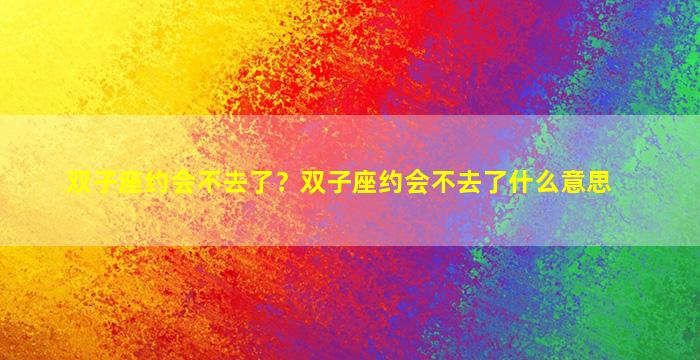 双子座约会不去了？双子座约会不去了什么意思