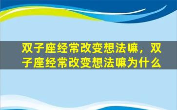 双子座经常改变想法嘛，双子座经常改变想法嘛为什么