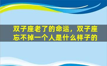 双子座老了的命运，双子座忘不掉一个人是什么样子的