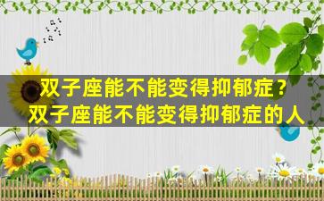 双子座能不能变得抑郁症？双子座能不能变得抑郁症的人