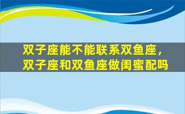 双子座能不能联系双鱼座，双子座和双鱼座做闺蜜配吗