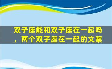 双子座能和双子座在一起吗，两个双子座在一起的文案