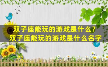 双子座能玩的游戏是什么？双子座能玩的游戏是什么名字