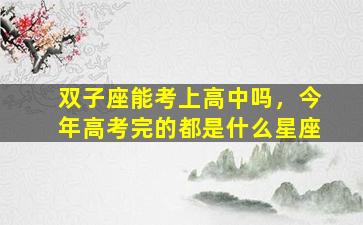 双子座能考上高中吗，今年高考完的都是什么星座