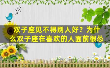 双子座见不得别人好？为什么双子座在喜欢的人面前很怂