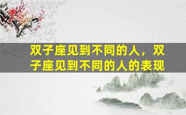 双子座见到不同的人，双子座见到不同的人的表现