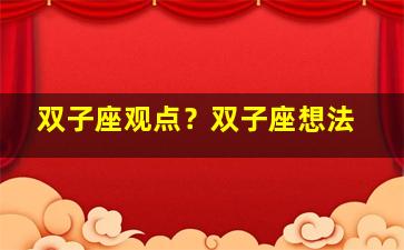 双子座观点？双子座想法