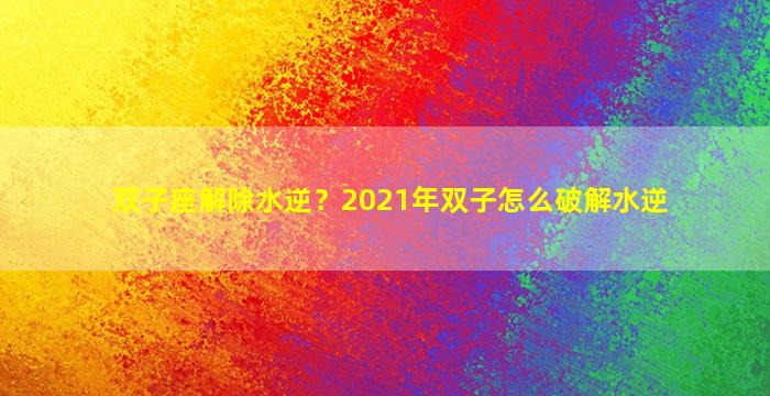 双子座解除水逆？2021年双子怎么破解水逆