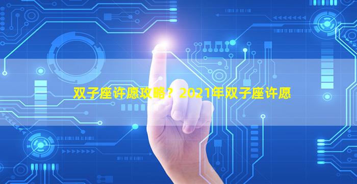 双子座许愿攻略？2021年双子座许愿