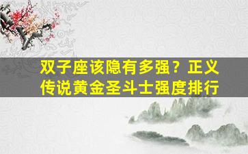 双子座该隐有多强？正义传说黄金圣斗士强度排行